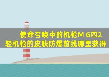 使命召唤中的机枪M G四2轻机枪的皮肤防爆前线哪里获得